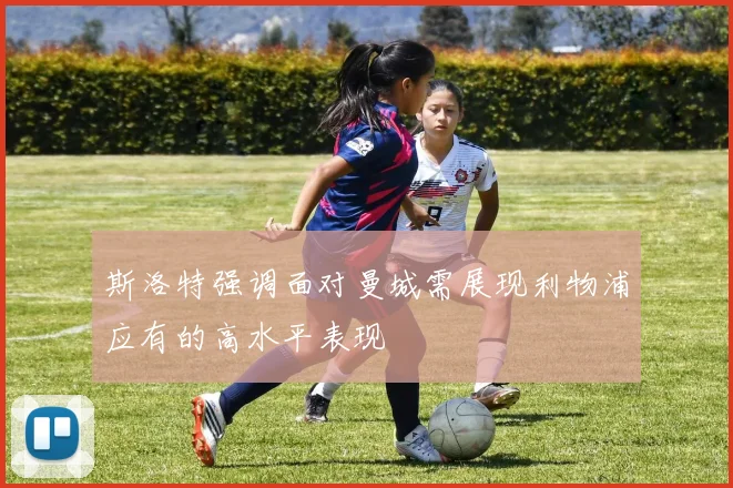 斯洛特强调面对曼城需展现利物浦应有的高水平表现