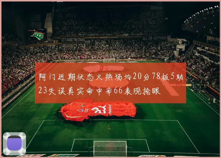 阿门近期状态火热场均20分78板5助23失误真实命中率66表现抢眼