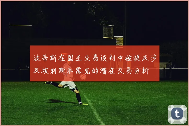 波蒂斯在国王交易谈判中被提及涉及埃利斯和蒙克的潜在交易分析