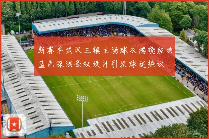 新赛季武汉三镇主场球衣揭晓经典蓝色深浅条纹设计引发球迷热议