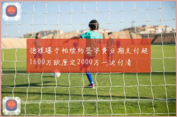 德媒曝于帕续约签字费分期支付超1600万欧原定2000万一次付清
