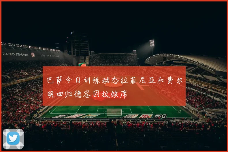 巴萨今日训练动态拉菲尼亚和费尔明回归德容因故缺席