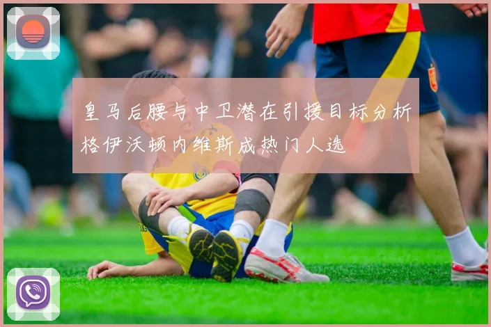 皇马后腰与中卫潜在引援目标分析格伊沃顿内维斯成热门人选