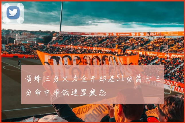 黄蜂三分火力全开却差51分爵士三分命中率低迷显疲态