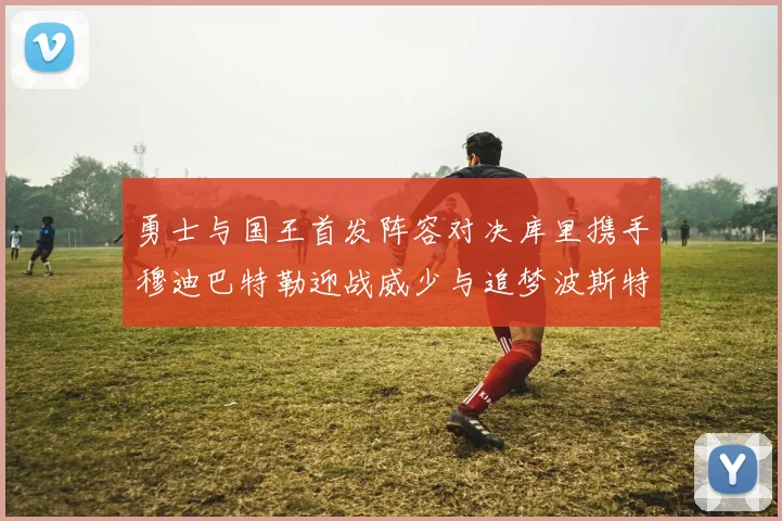 勇士与国王首发阵容对决库里携手穆迪巴特勒迎战威少与追梦波斯特