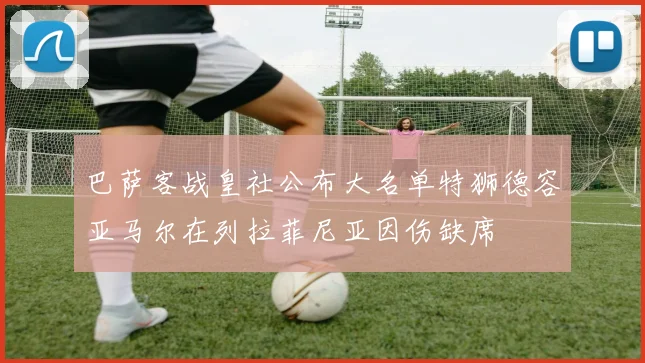 巴萨客战皇社公布大名单特狮德容亚马尔在列拉菲尼亚因伤缺席
