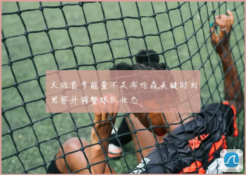文班首节能量不足布伦森关键时刻觉察并调整球队状态