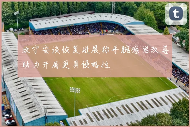 坎宁安谈恢复进展称手腕感觉改善助力开局更具侵略性