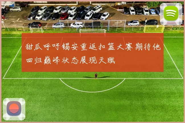 甜瓜呼吁锡安重返扣篮大赛期待他回归巅峰状态展现天赋