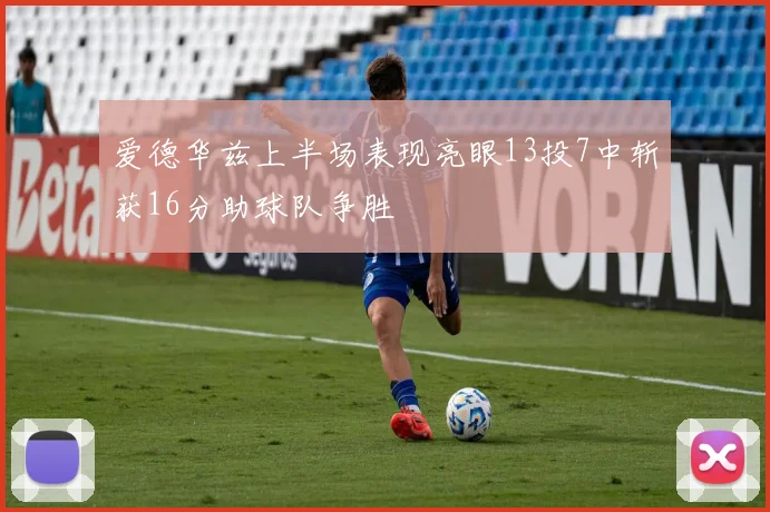 爱德华兹上半场表现亮眼13投7中斩获16分助球队争胜