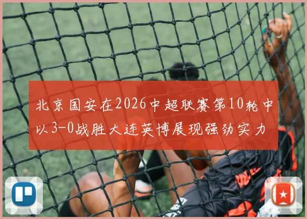 北京国安在2026中超联赛第10轮中以3-0战胜大连英博展现强劲实力