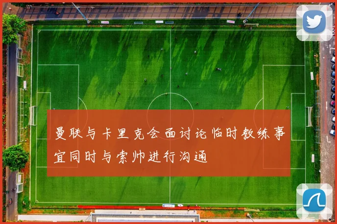 曼联与卡里克会面讨论临时教练事宜同时与索帅进行沟通