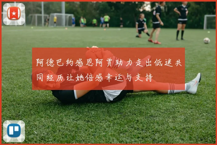 阿德巴约感恩阿贾助力走出低迷共同经历让她倍感幸运与支持