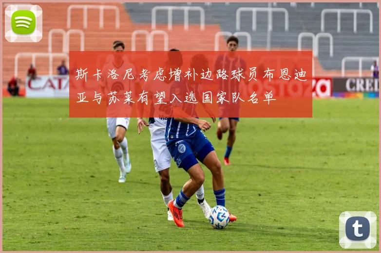 斯卡洛尼考虑增补边路球员布恩迪亚与苏莱有望入选国家队名单