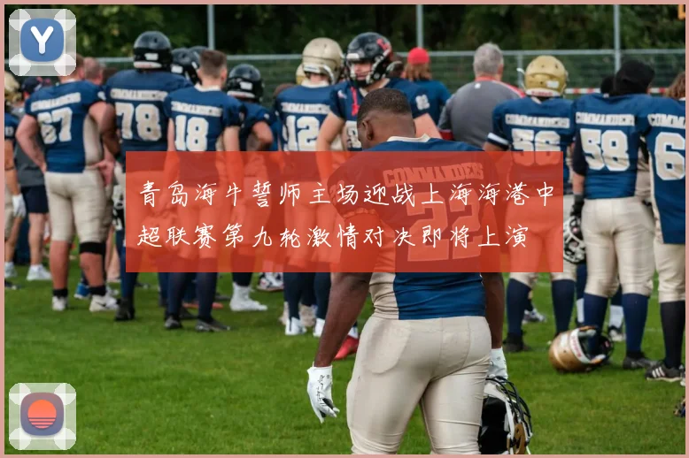 青岛海牛誓师主场迎战上海海港中超联赛第九轮激情对决即将上演