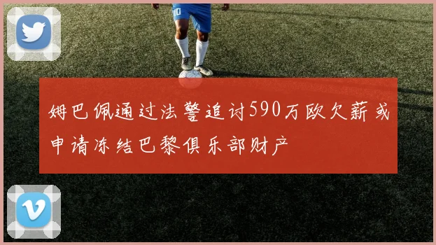 姆巴佩通过法警追讨590万欧欠薪或申请冻结巴黎俱乐部财产