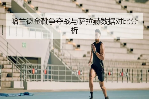 哈兰德金靴争夺战与萨拉赫数据对比分析 - bwinsports