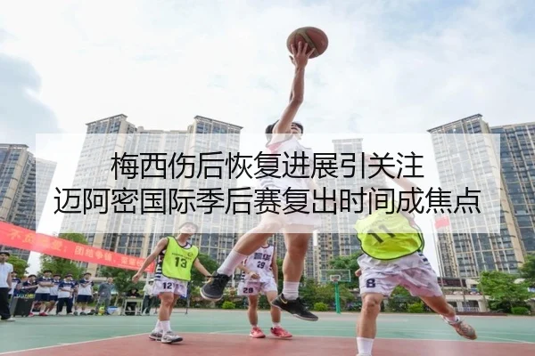 梅西伤后恢复进展引关注 迈阿密国际季后赛复出时间成焦点 | bwinsports